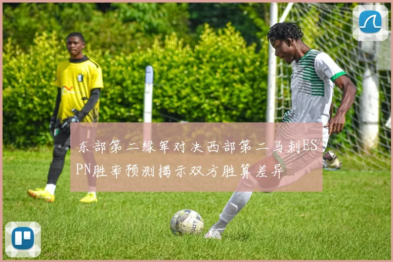 东部第二绿军对决西部第二马刺ESPN胜率预测揭示双方胜算差异