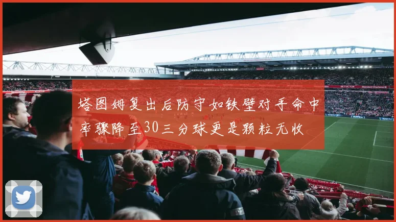 塔图姆复出后防守如铁壁对手命中率骤降至30三分球更是颗粒无收
