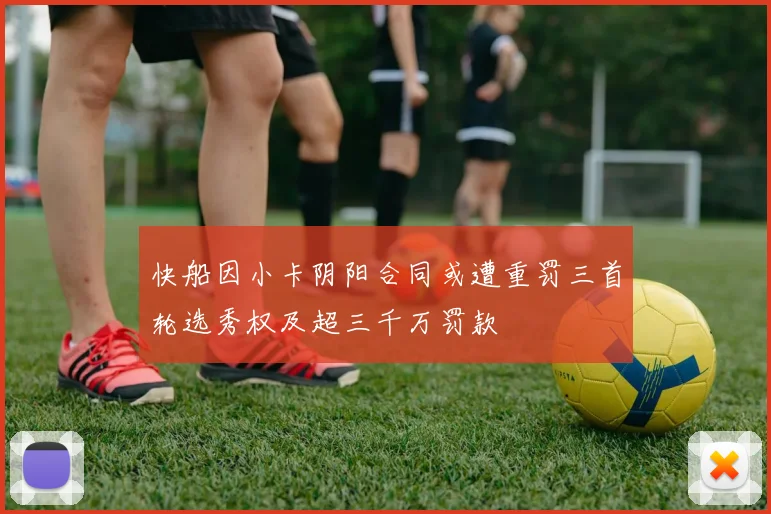 快船因小卡阴阳合同或遭重罚三首轮选秀权及超三千万罚款