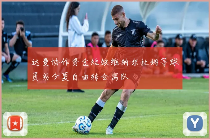 达曼协作资金短缺维纳尔杜姆等球员或今夏自由转会离队
