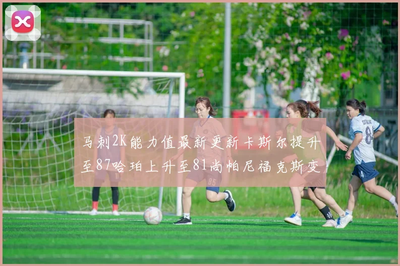 马刺2K能力值最新更新卡斯尔提升至87哈珀上升至81尚帕尼福克斯变动分析