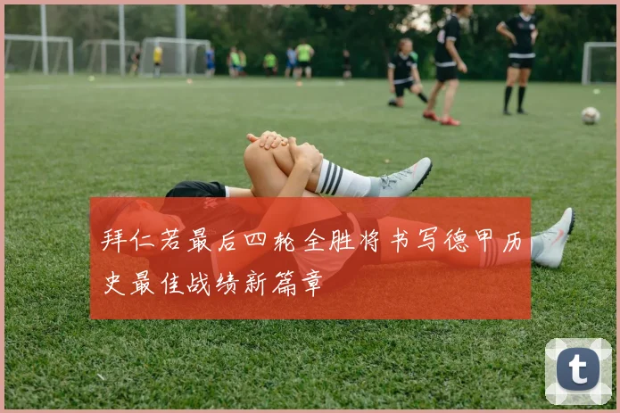 拜仁若最后四轮全胜将书写德甲历史最佳战绩新篇章