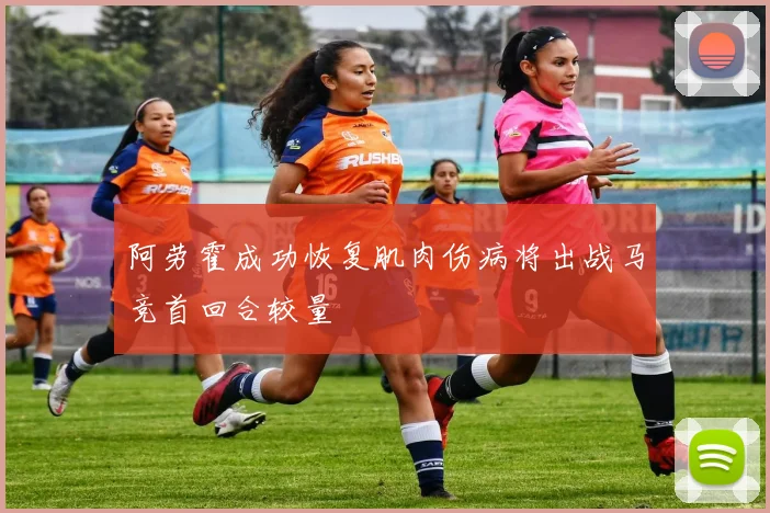 阿劳霍成功恢复肌肉伤病将出战马竞首回合较量