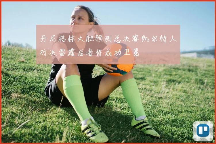 丹尼格林大胆预测总决赛凯尔特人对决雷霆后者将成功卫冕