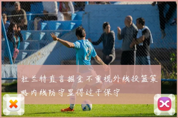 杜兰特直言掘金不重视外线投篮策略内线防守显得过于保守
