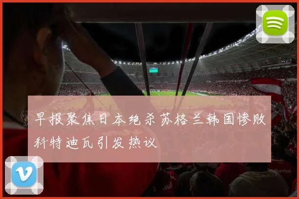早报聚焦日本绝杀苏格兰韩国惨败科特迪瓦引发热议