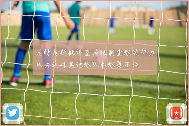 马特乌斯批评皇马抵制金球奖行为认为这对其他球队和球员不公