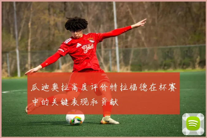 瓜迪奥拉高度评价特拉福德在杯赛中的关键表现和贡献