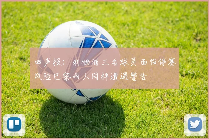 回声报：利物浦三名球员面临停赛风险巴黎两人同样遭遇警告