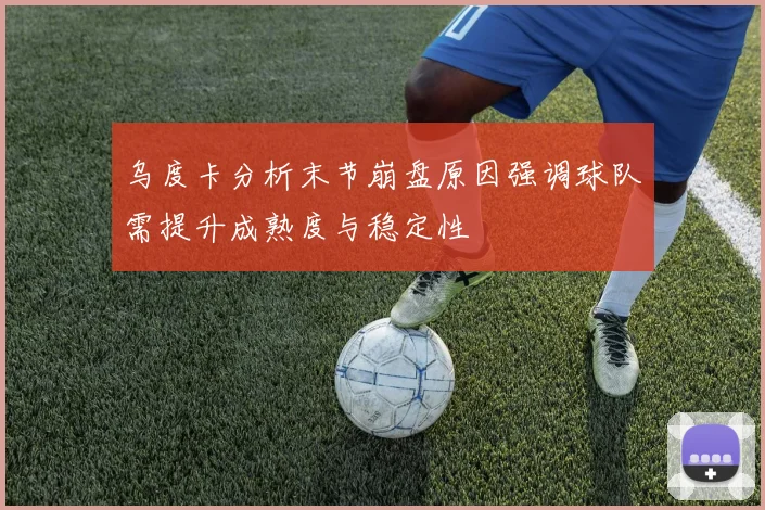 乌度卡分析末节崩盘原因强调球队需提升成熟度与稳定性