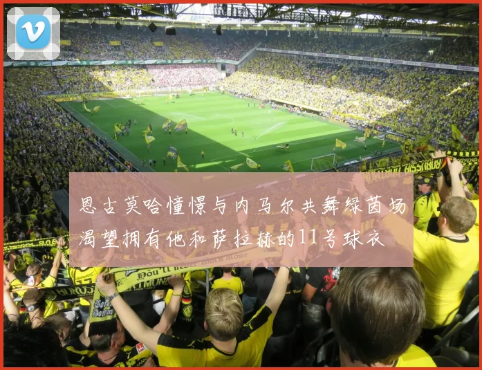 恩古莫哈憧憬与内马尔共舞绿茵场渴望拥有他和萨拉赫的11号球衣