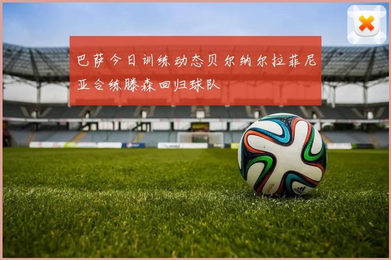 巴萨今日训练动态贝尔纳尔拉菲尼亚合练滕森回归球队
