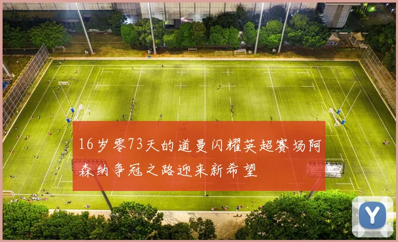 16岁零73天的道曼闪耀英超赛场阿森纳争冠之路迎来新希望