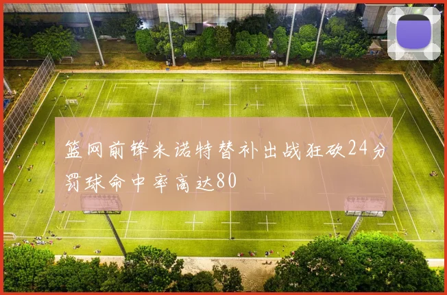 篮网前锋米诺特替补出战狂砍24分罚球命中率高达80