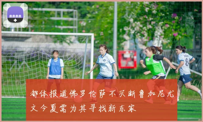 都体报道佛罗伦萨不买断鲁加尼尤文今夏需为其寻找新东家