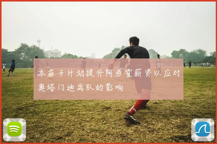 本菲卡计划提升阿劳霍薪资以应对奥塔门迪离队的影响