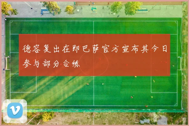 德容复出在即巴萨官方宣布其今日参与部分合练