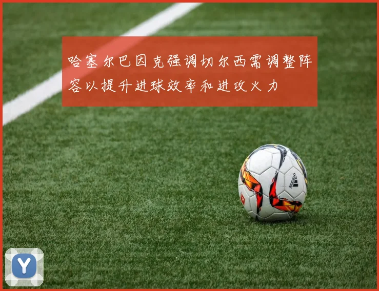 哈塞尔巴因克强调切尔西需调整阵容以提升进球效率和进攻火力