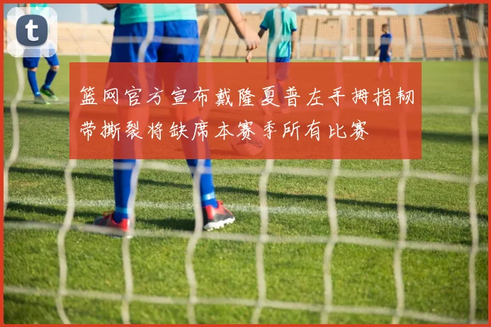 篮网官方宣布戴隆夏普左手拇指韧带撕裂将缺席本赛季所有比赛