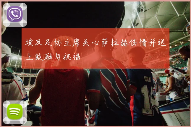 埃及足协主席关心萨拉赫伤情并送上鼓励与祝福