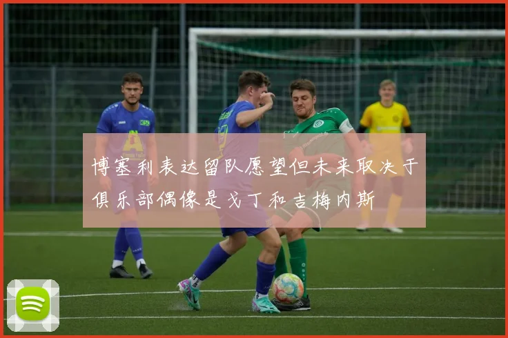 博塞利表达留队愿望但未来取决于俱乐部偶像是戈丁和吉梅内斯