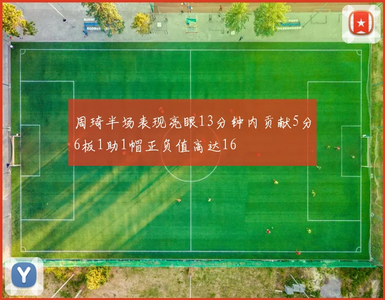 周琦半场表现亮眼13分钟内贡献5分6板1助1帽正负值高达16