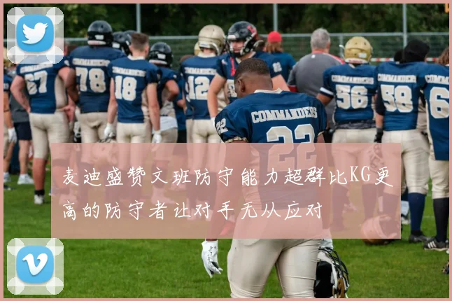 麦迪盛赞文班防守能力超群比KG更高的防守者让对手无从应对