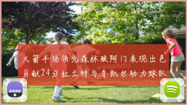 火箭半场领先森林狼阿门表现出色贡献24分杜兰特与李凯尔助力球队奋战