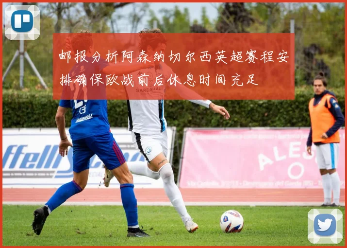 邮报分析阿森纳切尔西英超赛程安排确保欧战前后休息时间充足