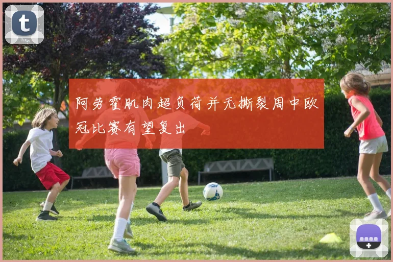阿劳霍肌肉超负荷并无撕裂周中欧冠比赛有望复出