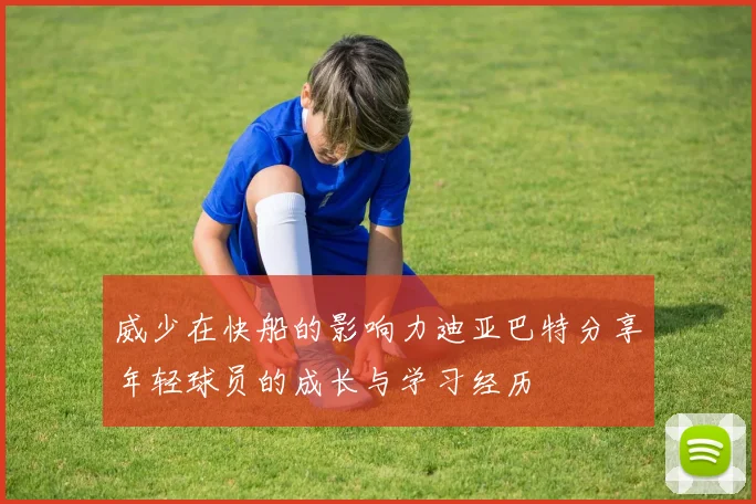 威少在快船的影响力迪亚巴特分享年轻球员的成长与学习经历