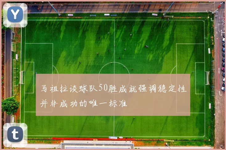 马祖拉谈球队50胜成就强调稳定性并非成功的唯一标准
