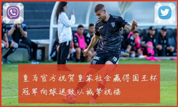 皇马官方祝贺皇家社会赢得国王杯冠军向球迷致以诚挚祝福