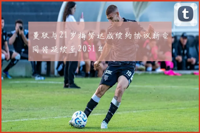 曼联与21岁梅努达成续约协议新合同将延续至2031年