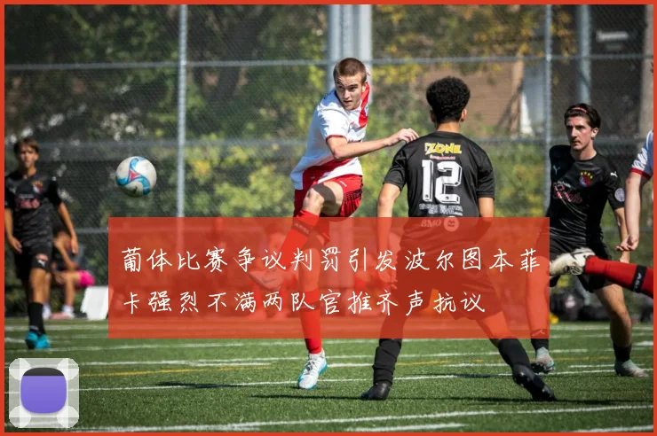 葡体比赛争议判罚引发波尔图本菲卡强烈不满两队官推齐声抗议
