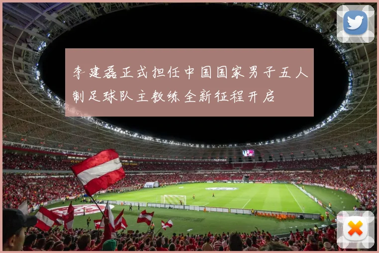 李建磊正式担任中国国家男子五人制足球队主教练全新征程开启