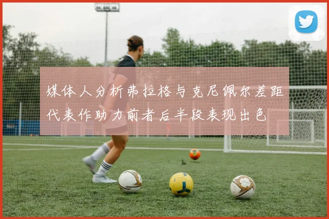 媒体人分析弗拉格与克尼佩尔差距代表作助力前者后半段表现出色