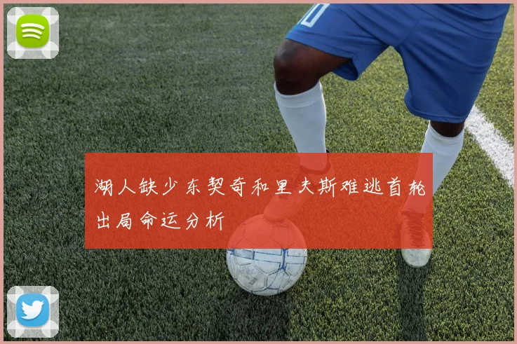 湖人缺少东契奇和里夫斯难逃首轮出局命运分析