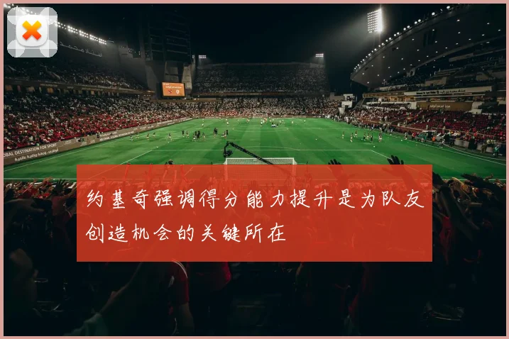 约基奇强调得分能力提升是为队友创造机会的关键所在