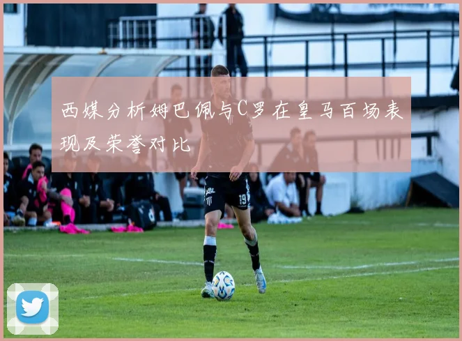 西媒分析姆巴佩与C罗在皇马百场表现及荣誉对比