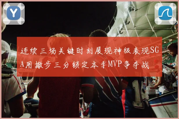 连续三场关键时刻展现神级表现SGA用撤步三分锁定本季MVP争夺战