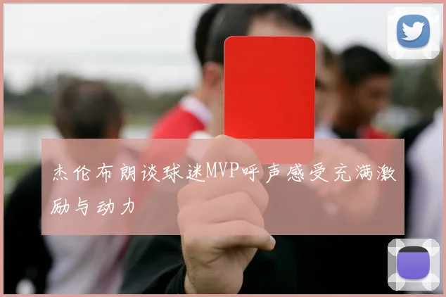 杰伦布朗谈球迷MVP呼声感受充满激励与动力