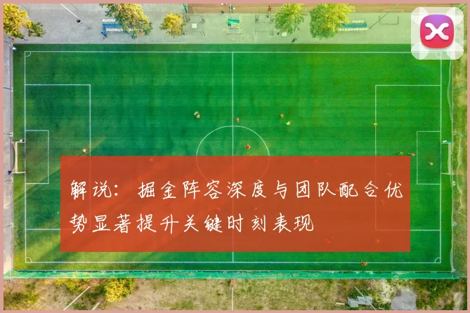 解说：掘金阵容深度与团队配合优势显著提升关键时刻表现