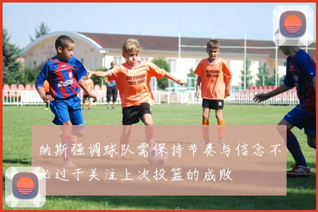 纳斯强调球队需保持节奏与信念不必过于关注上次投篮的成败