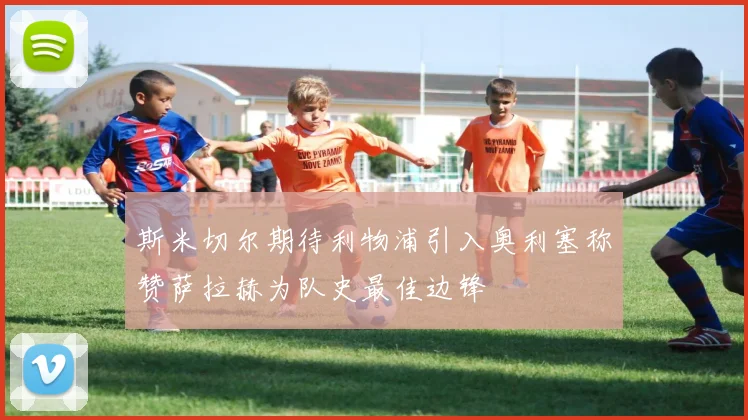 斯米切尔期待利物浦引入奥利塞称赞萨拉赫为队史最佳边锋