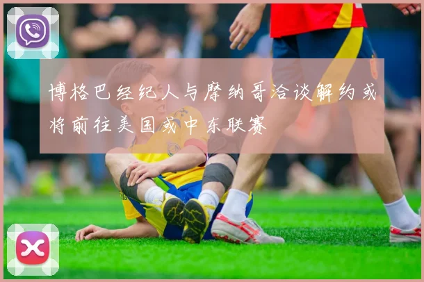 博格巴经纪人与摩纳哥洽谈解约或将前往美国或中东联赛