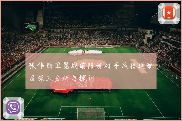 张伟丽卫冕战前陪练对手风格适配度深入分析与探讨