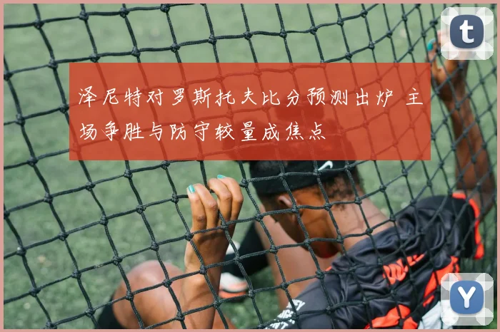 泽尼特对罗斯托夫比分预测出炉 主场争胜与防守较量成焦点