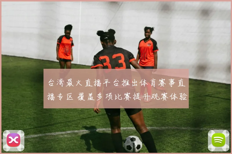 台湾最火直播平台推出体育赛事直播专区 覆盖多项比赛提升观赛体验