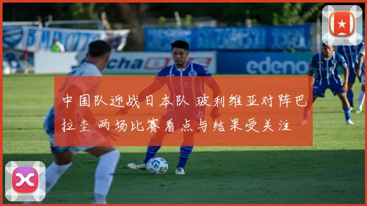中国队迎战日本队 玻利维亚对阵巴拉圭 两场比赛看点与结果受关注